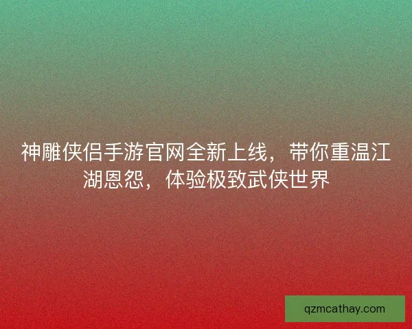 神雕侠侣手游官网全新上线，带你重温江湖恩怨，体验极致武侠世界
