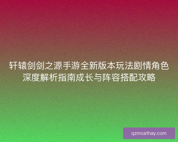 轩辕剑剑之源手游全新版本玩法剧情角色深度解析指南成长与阵容搭配攻略