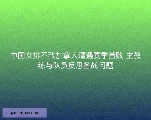中国女排不敌加拿大遭遇赛季首败 主教练与队员反思备战问题