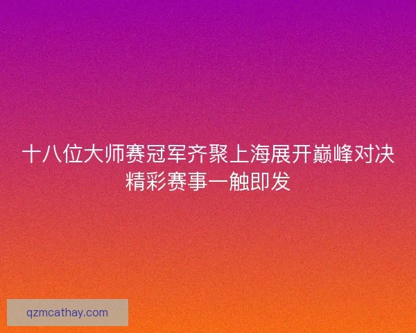 十八位大师赛冠军齐聚上海展开巅峰对决精彩赛事一触即发