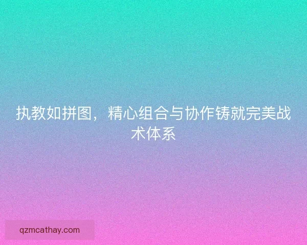 执教如拼图，精心组合与协作铸就完美战术体系
