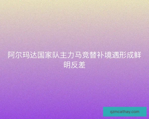 阿尔玛达国家队主力马竞替补境遇形成鲜明反差